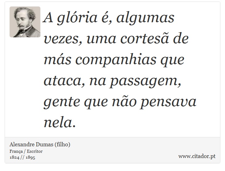 A glória é, algumas vezes, uma cortesã de más companhias que ataca, na passagem, gente que não pensava nela. - Alexandre Dumas (filho) - Frases