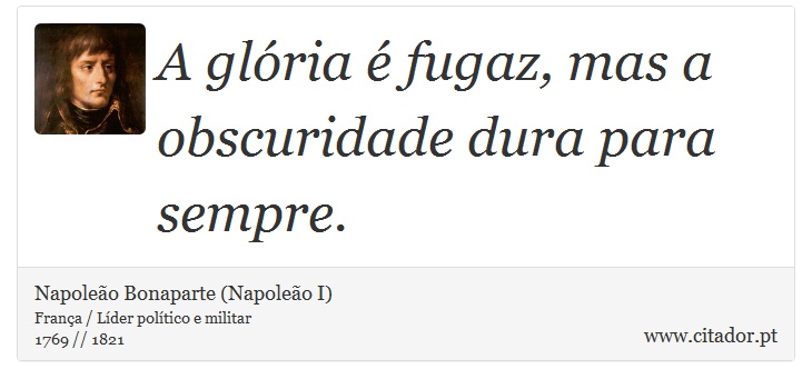 A glória é fugaz, mas a obscuridade dura para sempre. - Napoleão Bonaparte (Napoleão I) - Frases