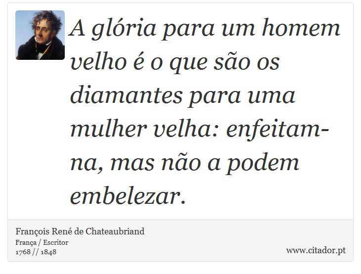 A glória para um homem velho é o que são os diamantes para uma mulher velha: enfeitam-na, mas não a podem embelezar. - François René de Chateaubriand - Frases
