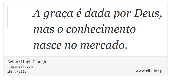 A graça é dada por Deus, mas o conhecimento nasce no mercado. - Arthur Hugh Clough - Frases