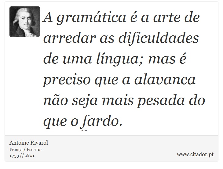 A gramática é a arte de arredar as dificuldades de uma língua; mas é preciso que a alavanca não seja mais pesada do que o fardo. - Antoine Rivarol - Frases