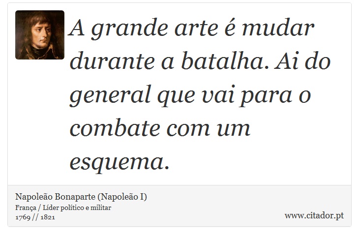 A grande arte é mudar durante a batalha. Ai do general que vai para o combate com um esquema. - Napoleão Bonaparte (Napoleão I) - Frases