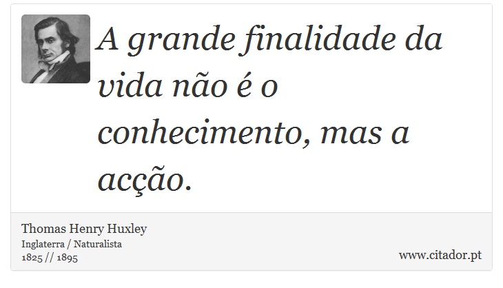 A grande finalidade da vida não é o conhecimento, mas a acção. - Thomas Henry Huxley - Frases