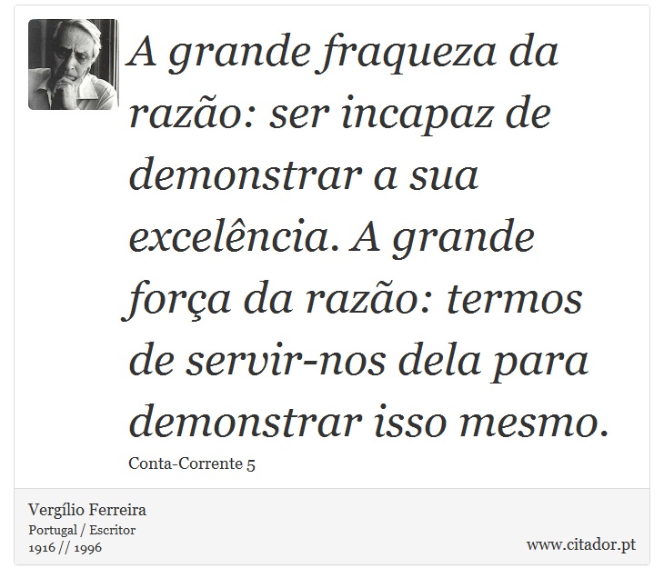A grande fraqueza da razão: ser incapaz de demonstrar a sua excelência. A grande força da razão: termos de servir-nos dela para demonstrar isso mesmo. - Vergílio Ferreira - Frases