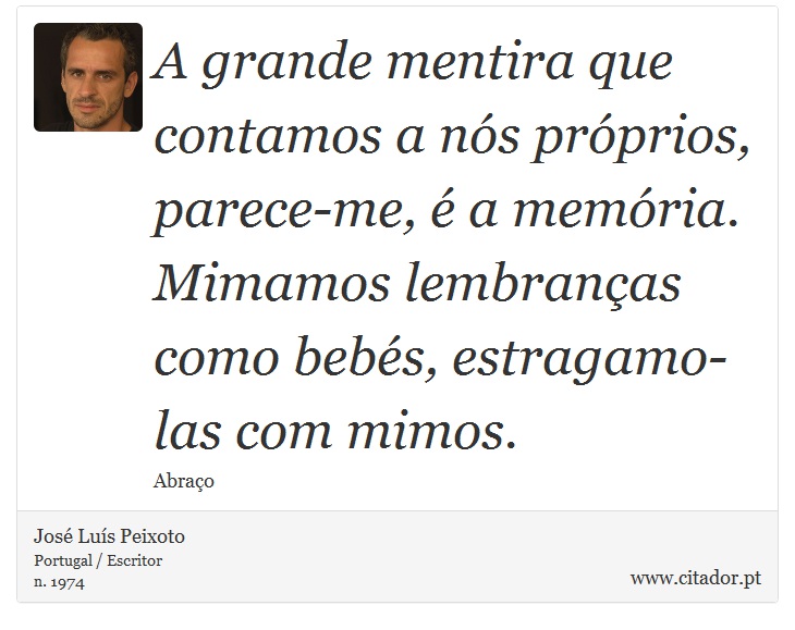 A grande mentira que contamos a nós próprios, parece-me, é a memória. Mimamos lembranças como bebés, estragamo-las com mimos. - José Luís Peixoto - Frases