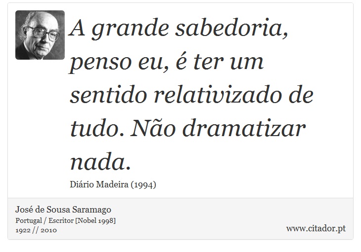A grande sabedoria, penso eu, é ter um sentido relativizado de tudo. Não dramatizar nada. - José Saramago - Frases