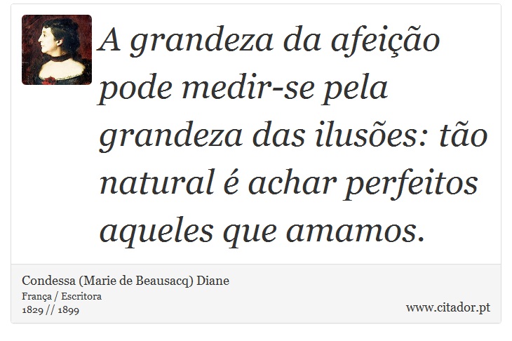 A grandeza da afeição pode medir-se pela grandeza das ilusões: tão natural é achar perfeitos aqueles que amamos. - Condessa (Marie de Beausacq) Diane - Frases