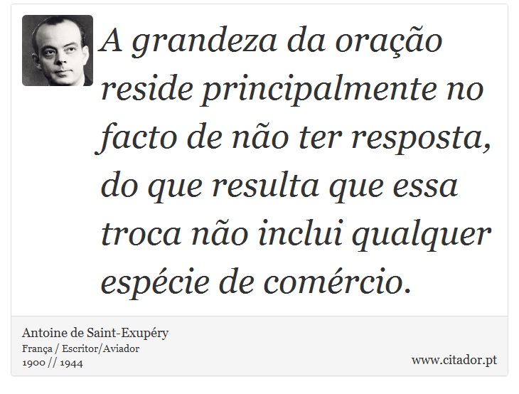 A grandeza da oração reside principalmente no facto de não ter resposta, do que resulta que essa troca não inclui qualquer espécie de comércio. - Antoine de Saint-Exupéry - Frases