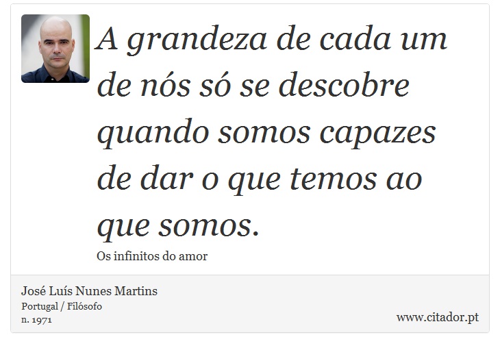 A grandeza de cada um de nós só se descobre quando somos capazes de dar o que temos ao que somos. - José Luís Nunes Martins - Frases