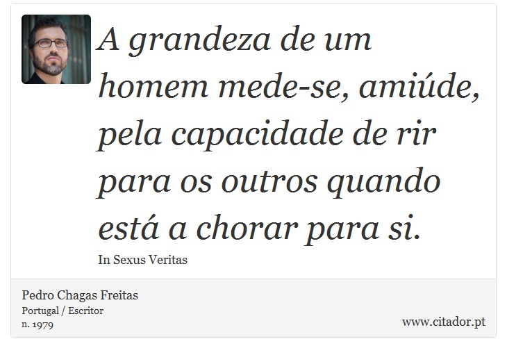 A grandeza de um homem mede-se, amiúde, pela capacidade de rir para os outros quando está a chorar para si. - Pedro Chagas Freitas - Frases