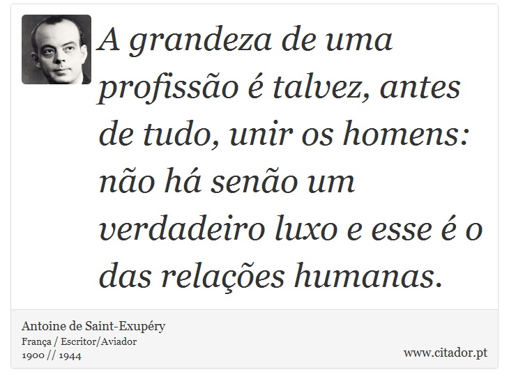 A grandeza de uma profissão é talvez, antes de tudo, unir os homens: não há senão um verdadeiro luxo e esse é o das relações humanas. - Antoine de Saint-Exupéry - Frases