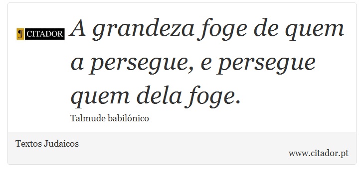 A grandeza foge de quem a persegue, e persegue quem dela foge. - Textos Judaicos - Frases
