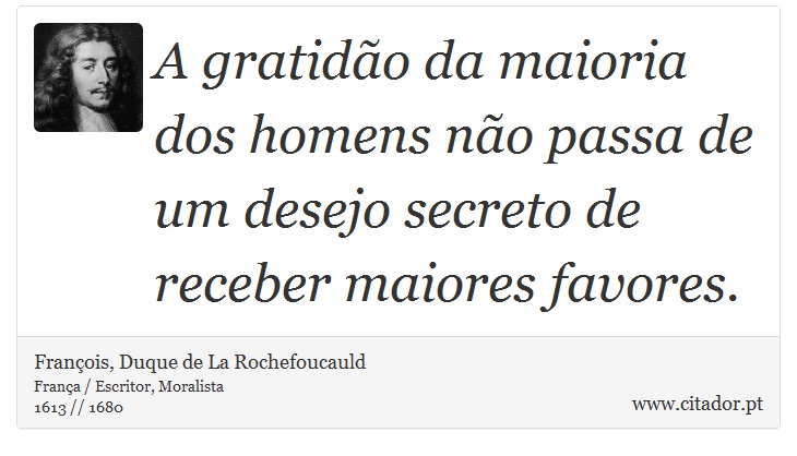 A gratidão da maioria dos homens não passa de um desejo secreto de receber maiores favores. - François, Duque de La Rochefoucauld - Frases
