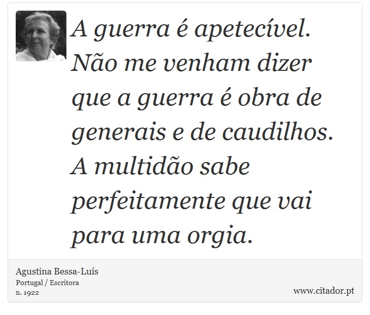 A guerra é apetecível. Não me venham dizer que a guerra é obra de generais e de caudilhos. A multidão sabe perfeitamente que vai para uma orgia. - Agustina Bessa-Luís - Frases