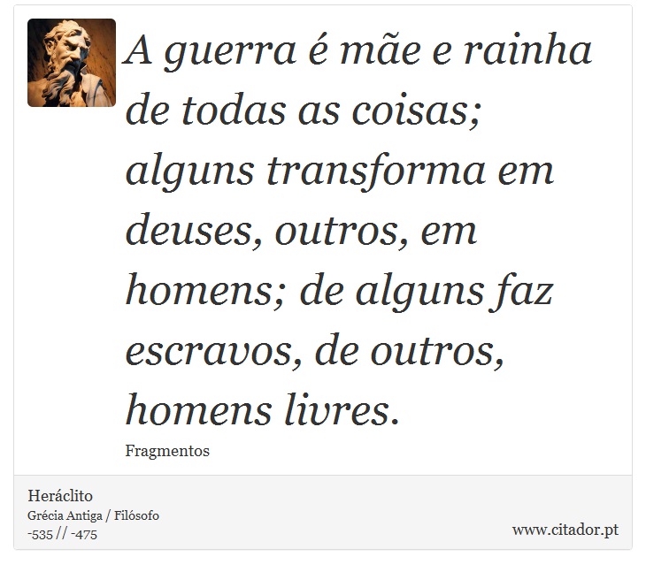 A guerra é mãe e rainha de todas as coisas; alguns transforma em deuses, outros, em homens; de alguns faz escravos, de outros, homens livres. - Heráclito - Frases
