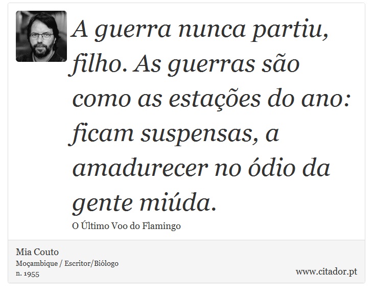 A guerra nunca partiu, filho. As guerras são como as estações do ano: ficam suspensas, a amadurecer no ódio da gente miúda. - Mia Couto - Frases