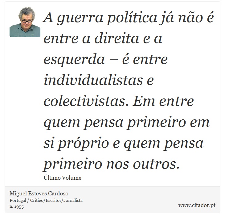 A guerra política já não é entre a direita e a esquerda – é entre individualistas e colectivistas. Em entre quem pensa primeiro em si próprio e quem pensa primeiro nos outros. - Miguel Esteves Cardoso - Frases