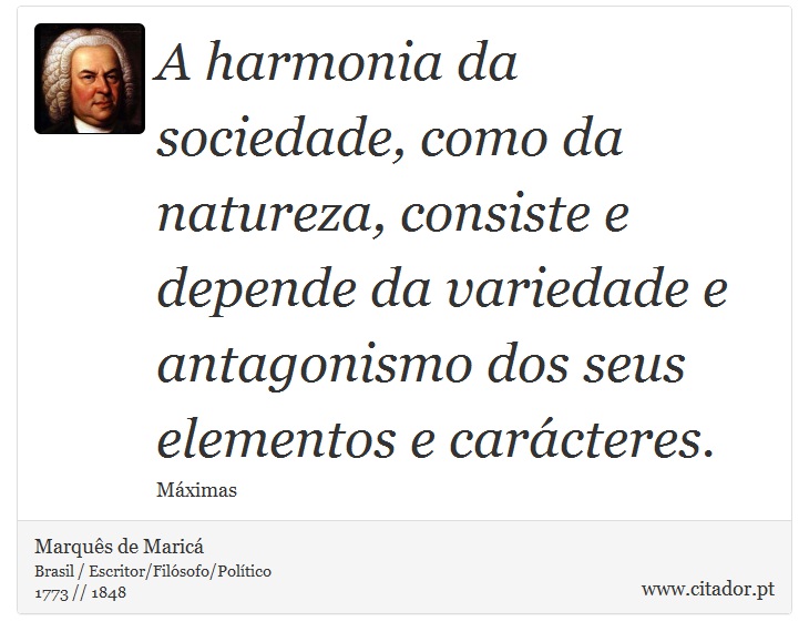 A harmonia da sociedade, como da natureza, consiste e depende da variedade e antagonismo dos seus elementos e carácteres. - Marquês de Maricá - Frases
