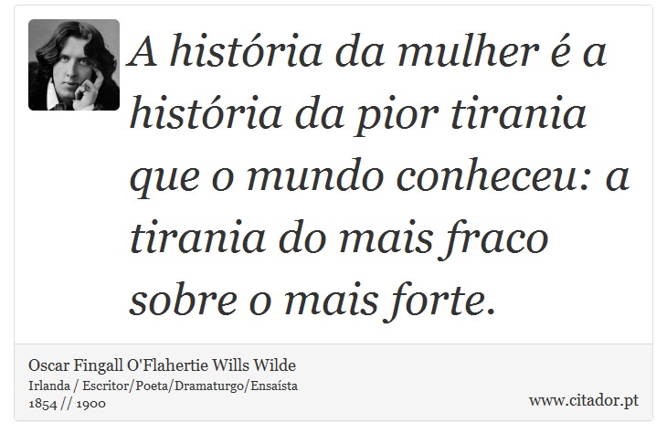 A história da mulher é a história da pior tirania que o mundo conheceu: a tirania do mais fraco sobre o mais forte. - Oscar Fingall O'Flahertie Wills Wilde - Frases