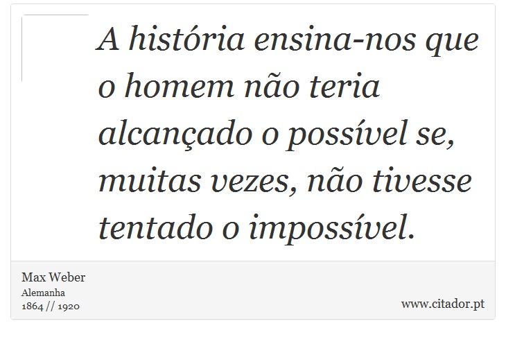 A história ensina-nos que o homem não teria alcançado o possível se, muitas vezes, não tivesse tentado o impossível. - Max Weber - Frases