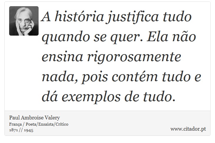 A história justifica tudo quando se quer. Ela não ensina rigorosamente nada, pois contém tudo e dá exemplos de tudo. - Paul Ambroise Valery - Frases