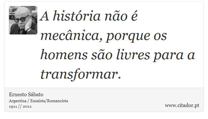 A história não é mecânica, porque os homens são livres para a transformar. - Ernesto Sábato - Frases