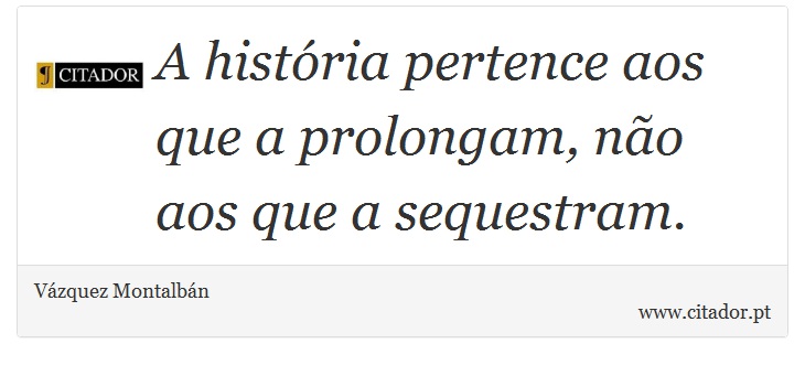 A história pertence aos que a prolongam, não aos que a sequestram. - Vázquez Montalbán - Frases