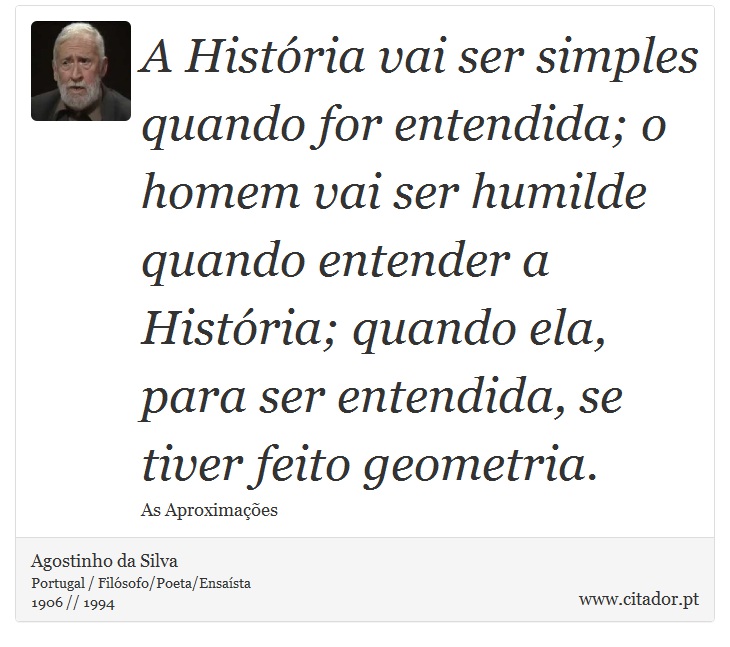 A História vai ser simples quando for entendida; o homem vai ser humilde quando entender a História; quando ela, para ser entendida, se tiver feito geometria. - Agostinho da Silva - Frases