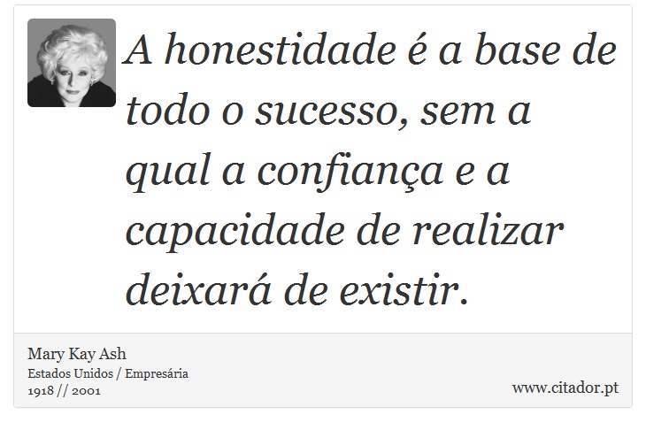 A honestidade é a base de todo o sucesso, sem a qual a confiança e a capacidade de realizar deixará de existir. - Mary Kay Ash - Frases