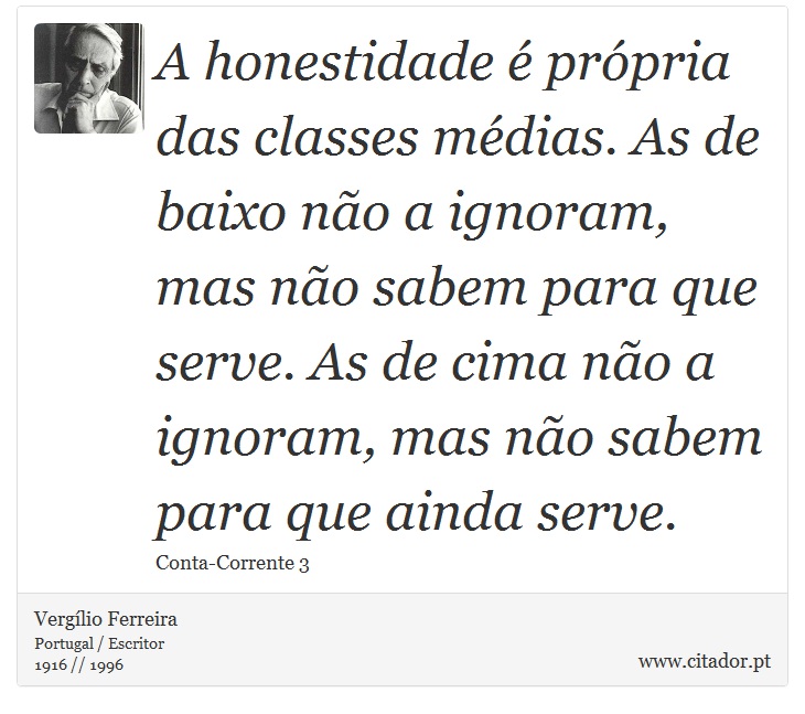 A honestidade é própria das classes médias. As de baixo não a ignoram, mas não sabem para que serve. As de cima não a ignoram, mas não sabem para que ainda serve. - Vergílio Ferreira - Frases