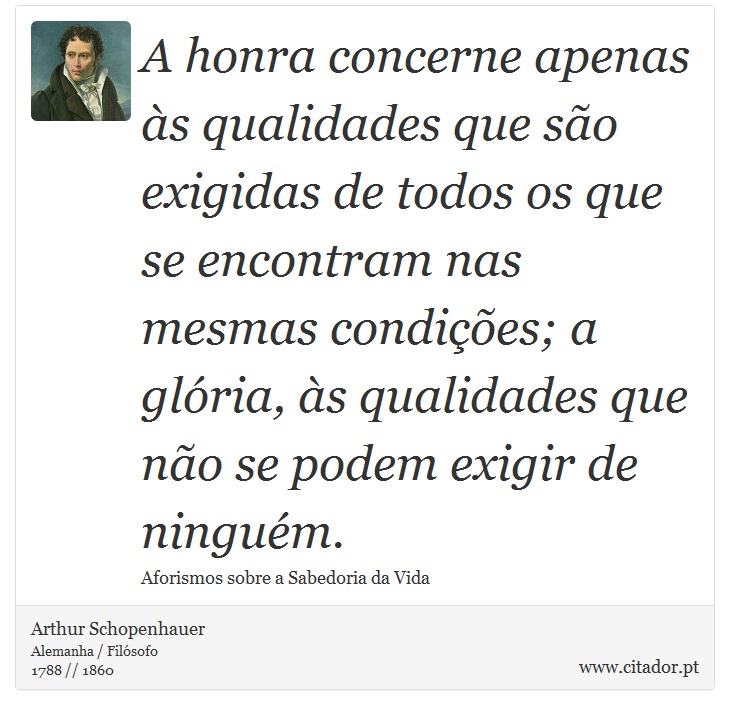 A honra concerne apenas às qualidades que são exigidas de todos os que se encontram nas mesmas condições; a glória, às qualidades que não se podem exigir de ninguém. - Arthur Schopenhauer - Frases