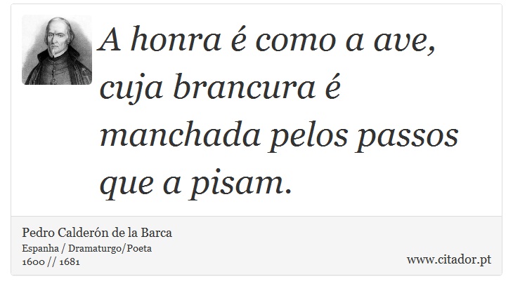 A honra é como a ave, cuja brancura é manchada pelos passos que a pisam. - Pedro Calderón de la Barca - Frases