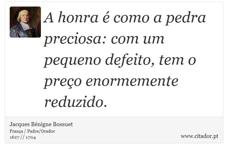 A honra é como a pedra preciosa: com um pequeno defeito, tem o preço enormemente reduzido. - Jacques Bénigne Bossuet - Frases