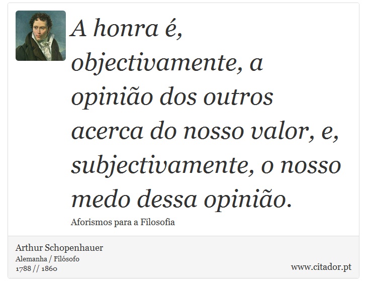 A honra é, objectivamente, a opinião dos outros acerca do nosso valor, e, subjectivamente, o nosso medo dessa opinião. - Arthur Schopenhauer - Frases