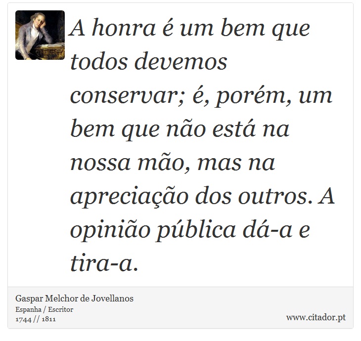 A honra é um bem que todos devemos conservar; é, porém, um bem que não está na nossa mão, mas na apreciação dos outros. A opinião pública dá-a e tira-a. - Gaspar Melchor de Jovellanos - Frases