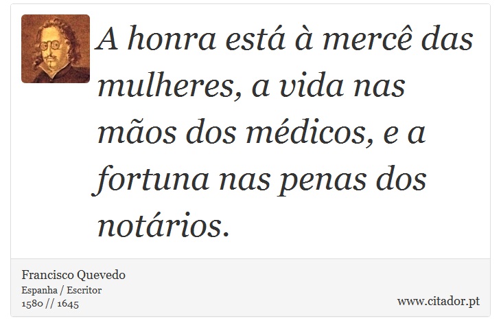 A honra está à mercê das mulheres, a vida nas mãos dos médicos, e a fortuna nas penas dos notários. - Francisco Quevedo - Frases