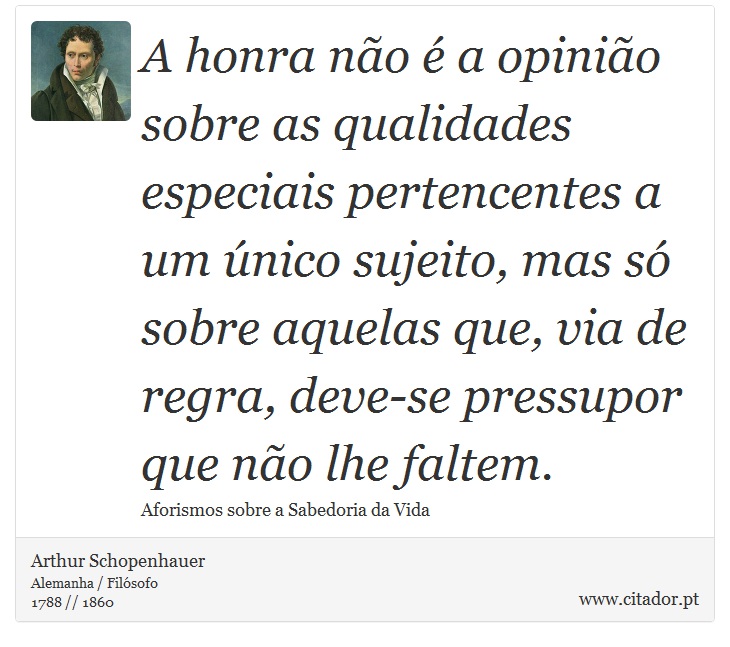A honra não é a opinião sobre as qualidades especiais pertencentes a um único sujeito, mas só sobre aquelas que, via de regra, deve-se pressupor que não lhe faltem. - Arthur Schopenhauer - Frases