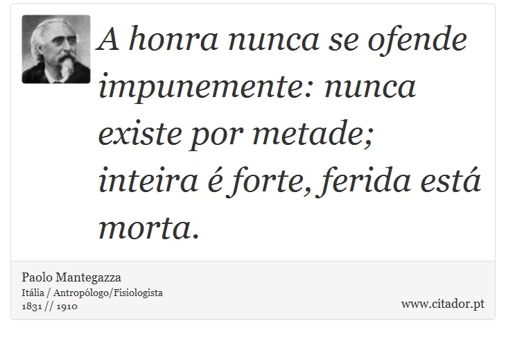 A honra nunca se ofende impunemente: nunca existe por metade; inteira é forte, ferida está morta. - Paolo Mantegazza - Frases