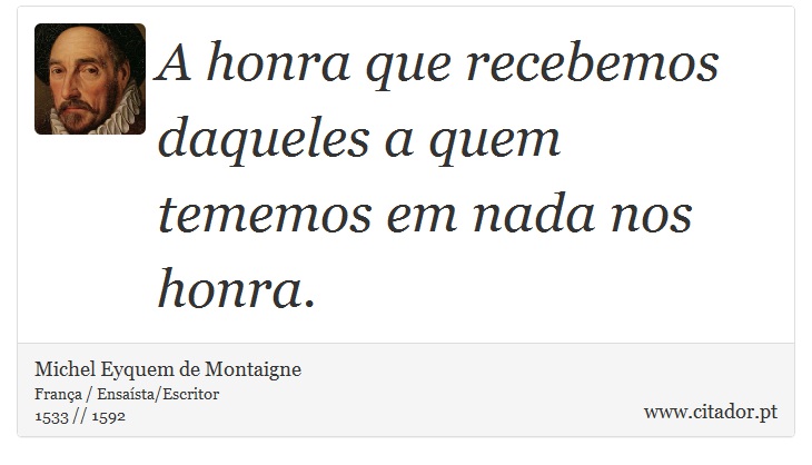 A honra que recebemos daqueles a quem tememos em nada nos honra. - Michel Eyquem de Montaigne - Frases