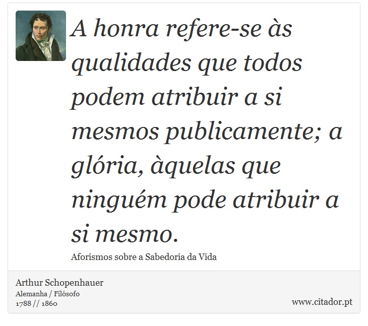 A honra refere-se às qualidades que todos podem atribuir a si mesmos publicamente; a glória, àquelas que ninguém pode atribuir a si mesmo. - Arthur Schopenhauer - Frases