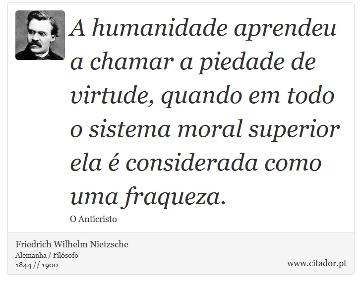 A humanidade aprendeu a chamar a piedade de virtude, quando em todo o sistema moral superior ela é considerada como uma fraqueza. - Friedrich Wilhelm Nietzsche - Frases