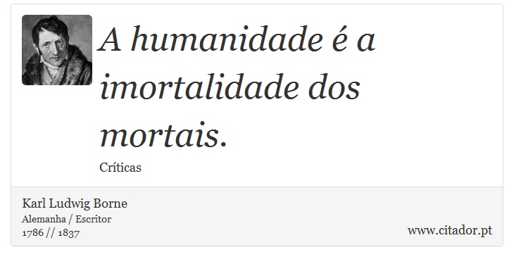 A humanidade é a imortalidade dos mortais. - Karl Ludwig Borne - Frases