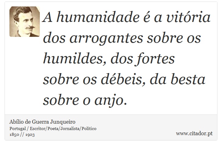 A humanidade é a vitória dos arrogantes sobre os humildes, dos fortes sobre os débeis, da besta sobre o anjo. - Abílio de Guerra Junqueiro - Frases
