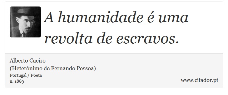 A humanidade é uma revolta de escravos. - Alberto Caeiro<BR>(Heterónimo de Fernando Pessoa) - Frases