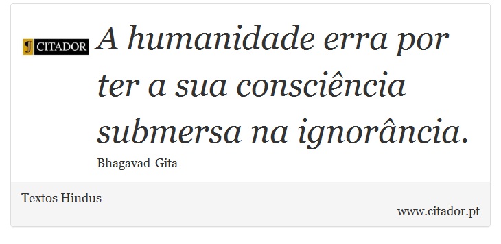 A humanidade erra por ter a sua consciência submersa na ignorância. - Textos Hindus - Frases