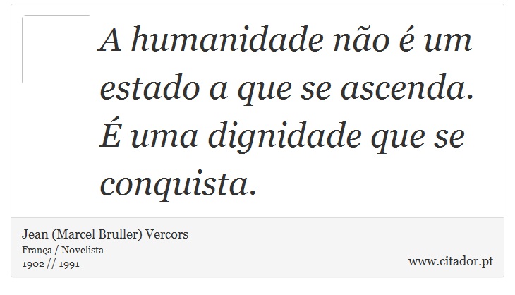 A humanidade não é um estado a que se ascenda. É uma dignidade que se conquista. - Jean (Marcel Bruller) Vercors - Frases