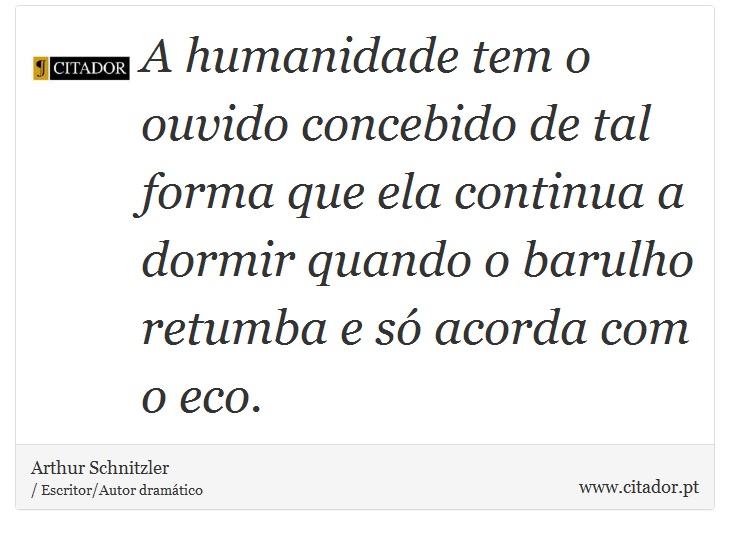A humanidade tem o ouvido concebido de tal forma que ela continua a dormir quando o barulho retumba e só acorda com o eco. - A. Schnitzler - Frases