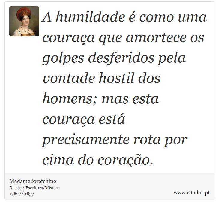 A humildade  como uma couraa que amortece os golpes desferidos pela vontade hostil dos homens; mas esta couraa est precisamente rota por cima do corao. - Madame Swetchine - Frases