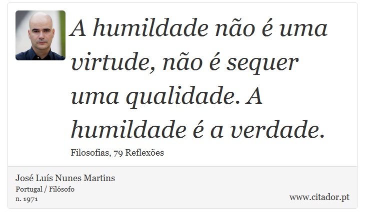 A humildade não é uma virtude, não é sequer uma qualidade. A humildade é a verdade. - José Luís Nunes Martins - Frases