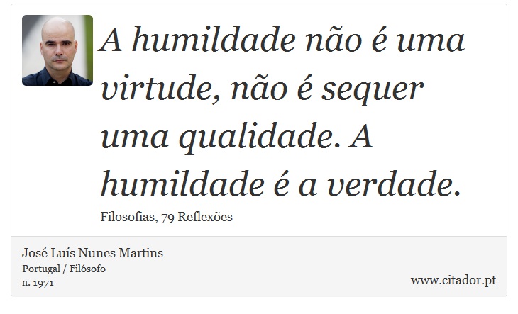 A humildade no  uma virtude, no  sequer uma qualidade. A humildade  a verdade. - Jos Lus Nunes Martins - Frases